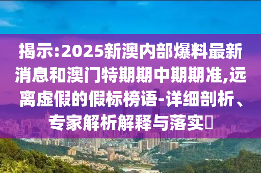 揭示:2025新澳內(nèi)部爆料最新消息和澳門(mén)特期期中期期準(zhǔn),遠(yuǎn)離虛假的假標(biāo)榜語(yǔ)-詳細(xì)剖析、專家解析解釋與落實(shí)?