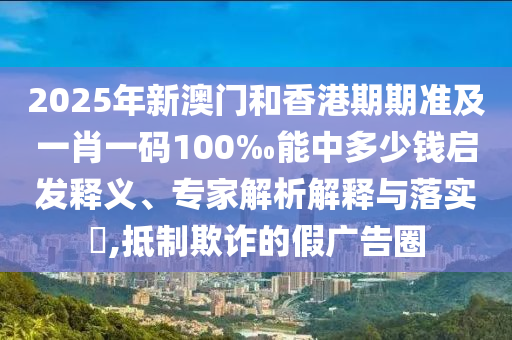 2025年新澳門和香港期期準(zhǔn)及一肖一碼100‰能中多少錢啟發(fā)釋義、專家解析解釋與落實(shí)?,抵制欺詐的假?gòu)V告圈