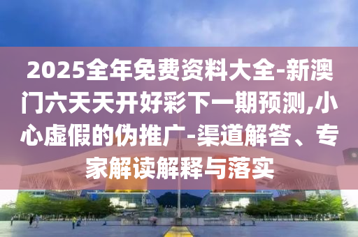 2025全年免費資料大全-新澳門六天天開好彩下一期預(yù)測,小心虛假的偽推廣-渠道解答、專家解讀解釋與落實