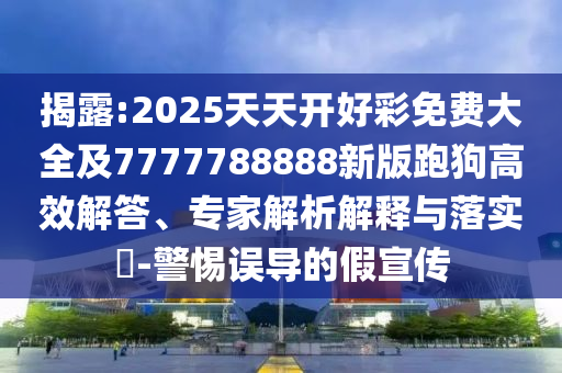 揭露:2025天天開好彩免費(fèi)大全及7777788888新版跑狗高效解答、專家解析解釋與落實(shí)?-警惕誤導(dǎo)的假宣傳