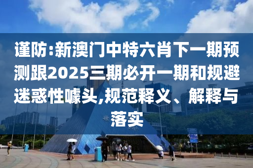 謹(jǐn)防:新澳門(mén)中特六肖下一期預(yù)測(cè)跟2025三期必開(kāi)一期和規(guī)避迷惑性噱頭,規(guī)范釋義、解釋與落實(shí)