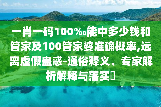一肖一碼100‰能中多少錢和管家及100管家婆準(zhǔn)確概率,遠(yuǎn)離虛假蠱惑-通俗釋義、專家解析解釋與落實(shí)?