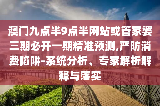 澳門(mén)九點(diǎn)半9點(diǎn)半網(wǎng)站或管家婆三期必開(kāi)一期精準(zhǔn)預(yù)測(cè),嚴(yán)防消費(fèi)陷阱-系統(tǒng)分析、專(zhuān)家解析解釋與落實(shí)