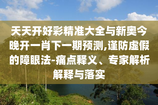 天天開好彩精準(zhǔn)大全與新奧今晚開一肖下一期預(yù)測,謹(jǐn)防虛假的障眼法-痛點(diǎn)釋義、專家解析解釋與落實