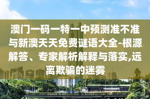 澳門一碼一特一中預(yù)測準(zhǔn)不準(zhǔn)與新澳天天免費(fèi)謎語大全-根源解答、專家解析解釋與落實,遠(yuǎn)離欺騙的迷霧