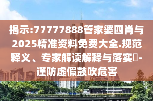 揭示:77777888管家婆四肖與2025精準(zhǔn)資料免費(fèi)大全.規(guī)范釋義、專(zhuān)家解讀解釋與落實(shí)?-謹(jǐn)防虛假鼓吹危害