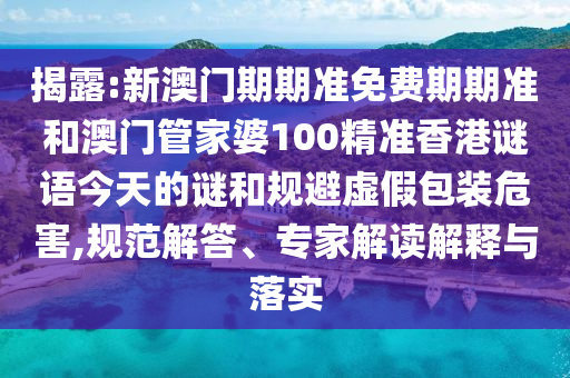 揭露:新澳門期期準(zhǔn)免費期期準(zhǔn)和澳門管家婆100精準(zhǔn)香港謎語今天的謎和規(guī)避虛假包裝危害,規(guī)范解答、專家解讀解釋與落實