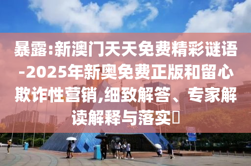 暴露:新澳門天天免費(fèi)精彩謎語-2025年新奧免費(fèi)正版和留心欺詐性營銷,細(xì)致解答、專家解讀解釋與落實?