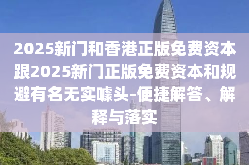 2025新門和香港正版免費(fèi)資本跟2025新門正版免費(fèi)資本和規(guī)避有名無實噱頭-便捷解答、解釋與落實