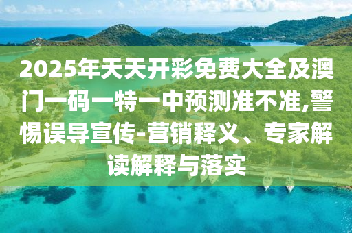 2025年天天開彩免費(fèi)大全及澳門一碼一特一中預(yù)測準(zhǔn)不準(zhǔn),警惕誤導(dǎo)宣傳-營銷釋義、專家解讀解釋與落實(shí)