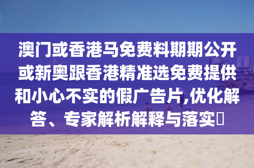 澳門或香港馬免費(fèi)料期期公開或新奧跟香港精準(zhǔn)選免費(fèi)提供和小心不實(shí)的假廣告片,優(yōu)化解答、專家解析解釋與落實(shí)?
