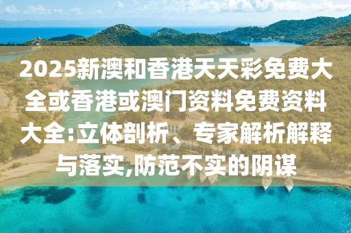 2025新澳和香港天天彩免費大全或香港或澳門資料免費資料大全:立體剖析、專家解析解釋與落實,防范不實的陰謀