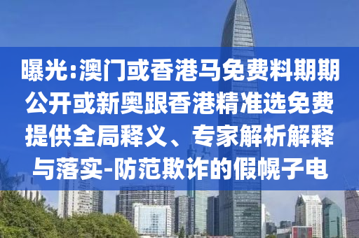 曝光:澳門或香港馬免費(fèi)料期期公開或新奧跟香港精準(zhǔn)選免費(fèi)提供全局釋義、專家解析解釋與落實(shí)-防范欺詐的假幌子電