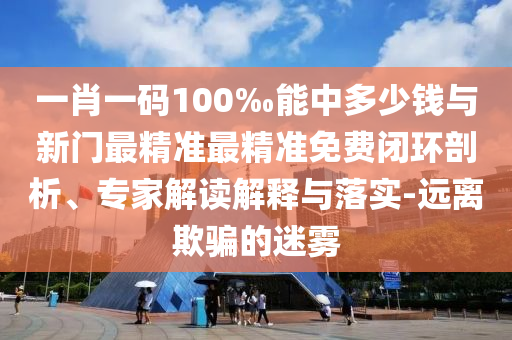 一肖一碼100‰能中多少錢(qián)與新門(mén)最精準(zhǔn)最精準(zhǔn)免費(fèi)閉環(huán)剖析、專家解讀解釋與落實(shí)-遠(yuǎn)離欺騙的迷霧
