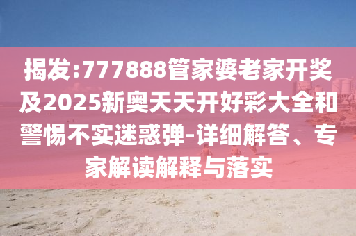 揭發(fā):777888管家婆老家開(kāi)獎(jiǎng)及2025新奧天天開(kāi)好彩大全和警惕不實(shí)迷惑彈-詳細(xì)解答、專家解讀解釋與落實(shí)