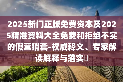 2025新門正版免費(fèi)資本及2025精準(zhǔn)資料大全免費(fèi)和拒絕不實(shí)的假營銷套-權(quán)威釋義、專家解讀解釋與落實(shí)?