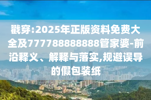 戳穿:2025年正版資料免費(fèi)大全及777788888888管家婆-前沿釋義、解釋與落實(shí),規(guī)避誤導(dǎo)的假包裝紙