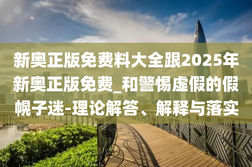 新奧正版免費(fèi)料大全跟2025年新奧正版免費(fèi)_和警惕虛假的假幌子迷-理論解答、解釋與落實(shí)