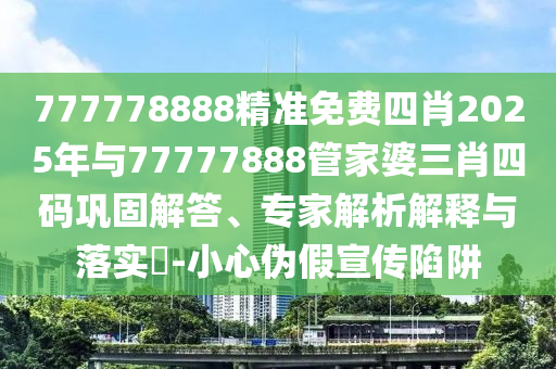 777778888精準(zhǔn)免費(fèi)四肖2025年與77777888管家婆三肖四碼鞏固解答、專家解析解釋與落實(shí)?-小心偽假宣傳陷阱