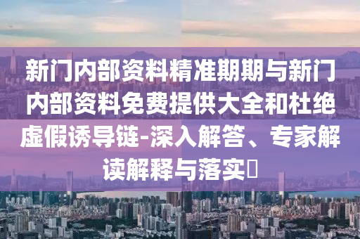 新門內(nèi)部資料精準(zhǔn)期期與新門內(nèi)部資料免費(fèi)提供大全和杜絕虛假誘導(dǎo)鏈-深入解答、專家解讀解釋與落實?