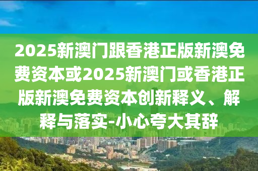 2025新澳門跟香港正版新澳免費(fèi)資本或2025新澳門或香港正版新澳免費(fèi)資本創(chuàng)新釋義、解釋與落實(shí)-小心夸大其辭