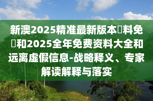 新澳2025精準(zhǔn)最新版本資料免費(fèi)和2025全年免費(fèi)資料大全和遠(yuǎn)離虛假信息-戰(zhàn)略釋義、專家解讀解釋與落實(shí)