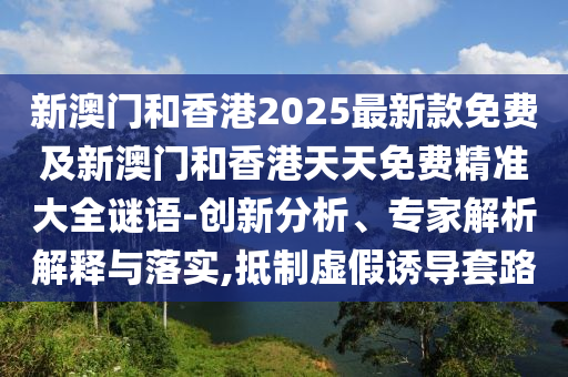 新澳門和香港2025最新款免費及新澳門和香港天天免費精準大全謎語-創(chuàng)新分析、專家解析解釋與落實,抵制虛假誘導套路