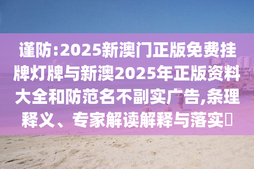 謹(jǐn)防:2025新澳門正版免費(fèi)掛牌燈牌與新澳2025年正版資料大全和防范名不副實(shí)廣告,條理釋義、專家解讀解釋與落實(shí)?