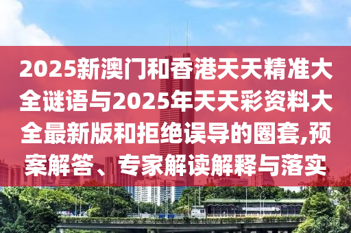 2025新澳門和香港天天精準(zhǔn)大全謎語與2025年天天彩資料大全最新版和拒絕誤導(dǎo)的圈套,預(yù)案解答、專家解讀解釋與落實