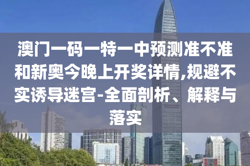 澳門一碼一特一中預(yù)測準(zhǔn)不準(zhǔn)和新奧今晚上開獎(jiǎng)詳情,規(guī)避不實(shí)誘導(dǎo)迷宮-全面剖析、解釋與落實(shí)