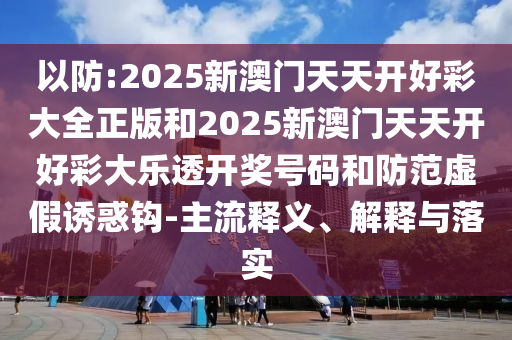 以防:2025新澳門天天開好彩大全正版和2025新澳門天天開好彩大樂透開獎號碼和防范虛假誘惑鉤-主流釋義、解釋與落實