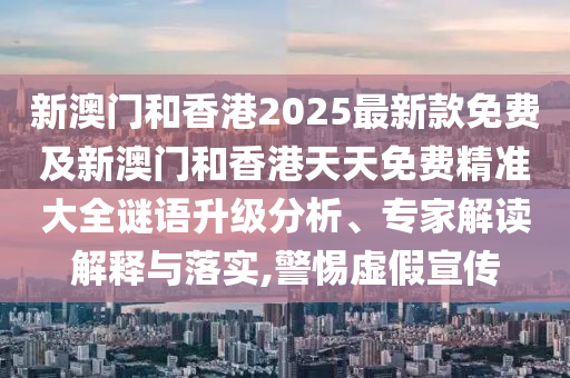 新澳門(mén)和香港2025最新款免費(fèi)及新澳門(mén)和香港天天免費(fèi)精準(zhǔn)大全謎語(yǔ)升級(jí)分析、專家解讀解釋與落實(shí),警惕虛假宣傳