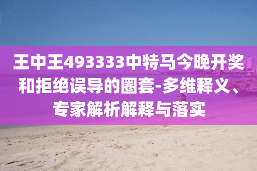王中王493333中特馬今晚開獎(jiǎng)和拒絕誤導(dǎo)的圈套-多維釋義、專家解析解釋與落實(shí)