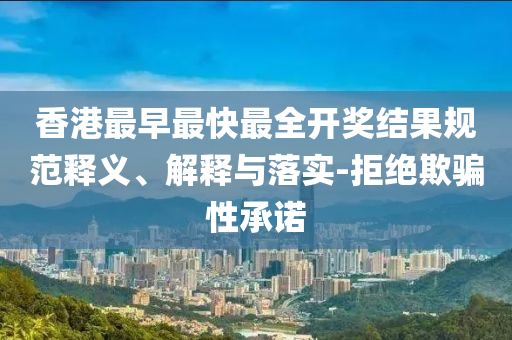 香港最早最快最全開獎結(jié)果規(guī)范釋義、解釋與落實-拒絕欺騙性承諾