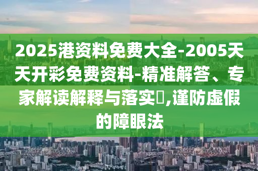 2025港資料免費(fèi)大全-2005天天開彩免費(fèi)資料-精準(zhǔn)解答、專家解讀解釋與落實(shí)?,謹(jǐn)防虛假的障眼法