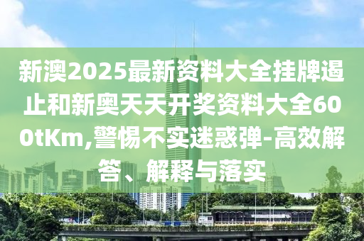 新澳2025最新資料大全掛牌遏止和新奧天天開獎(jiǎng)資料大全600tKm,警惕不實(shí)迷惑彈-高效解答、解釋與落實(shí)