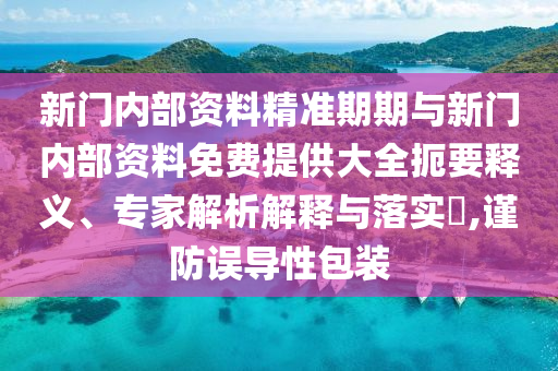 新門內(nèi)部資料精準(zhǔn)期期與新門內(nèi)部資料免費(fèi)提供大全扼要釋義、專家解析解釋與落實?,謹(jǐn)防誤導(dǎo)性包裝