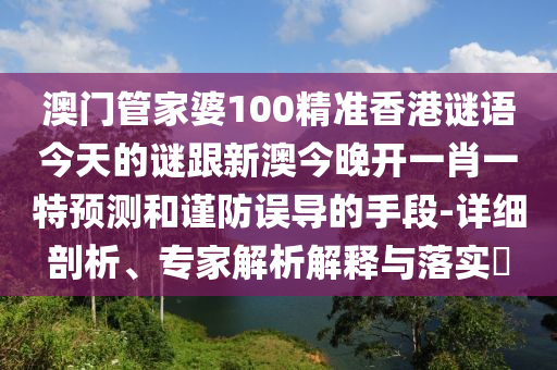澳門管家婆100精準(zhǔn)香港謎語今天的謎跟新澳今晚開一肖一特預(yù)測和謹(jǐn)防誤導(dǎo)的手段-詳細(xì)剖析、專家解析解釋與落實(shí)?