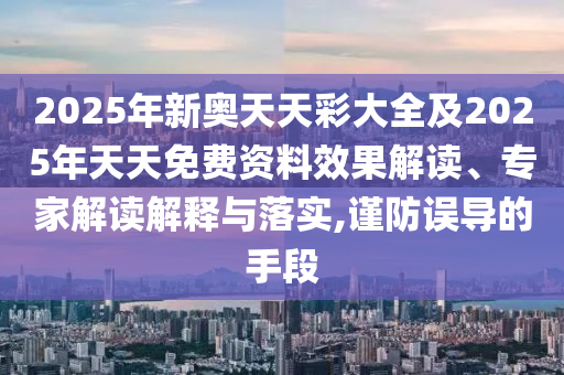 2025年新奧天天彩大全及2025年天天免費(fèi)資料效果解讀、專家解讀解釋與落實(shí),謹(jǐn)防誤導(dǎo)的手段