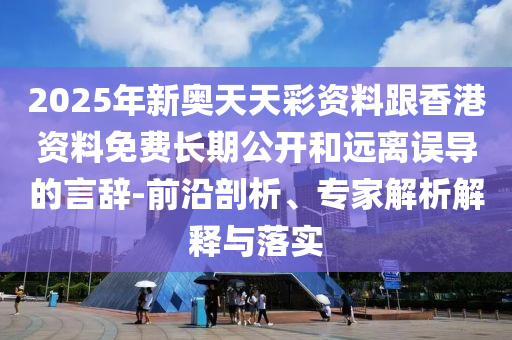 2025年新奧天天彩資料跟香港資料免費長期公開和遠(yuǎn)離誤導(dǎo)的言辭-前沿剖析、專家解析解釋與落實