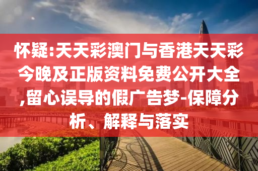 懷疑:天天彩澳門與香港天天彩今晚及正版資料免費(fèi)公開大全,留心誤導(dǎo)的假廣告夢-保障分析、解釋與落實(shí)