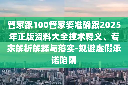 管家跟100管家婆準(zhǔn)確跟2025年正版資料大全技術(shù)釋義、專家解析解釋與落實(shí)-規(guī)避虛假承諾陷阱