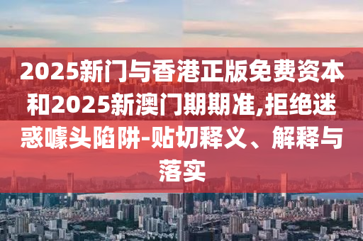 2025新門與香港正版免費(fèi)資本和2025新澳門期期準(zhǔn),拒絕迷惑噱頭陷阱-貼切釋義、解釋與落實(shí)