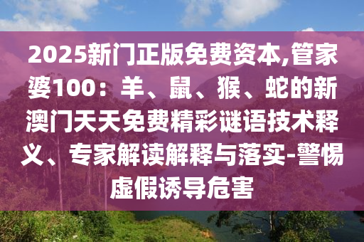 2025新門(mén)正版免費(fèi)資本,管家婆100：羊、鼠、猴、蛇的新澳門(mén)天天免費(fèi)精彩謎語(yǔ)技術(shù)釋義、專(zhuān)家解讀解釋與落實(shí)-警惕虛假誘導(dǎo)危害