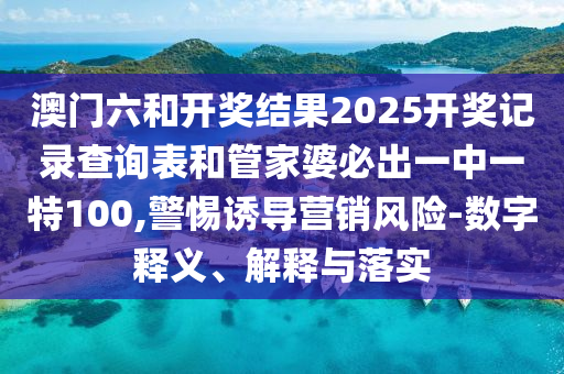 澳門六和開獎結(jié)果2025開獎記錄查詢表和管家婆必出一中一特100,警惕誘導(dǎo)營銷風(fēng)險-數(shù)字釋義、解釋與落實