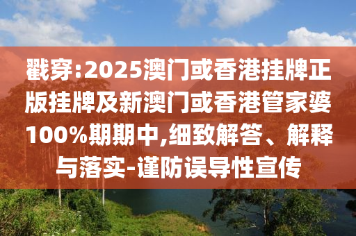 戳穿:2025澳門或香港掛牌正版掛牌及新澳門或香港管家婆100%期期中,細(xì)致解答、解釋與落實(shí)-謹(jǐn)防誤導(dǎo)性宣傳