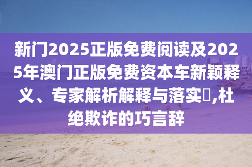 新門2025正版免費閱讀及2025年澳門正版免費資本車新穎釋義、專家解析解釋與落實?,杜絕欺詐的巧言辭
