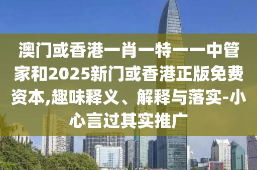 澳門或香港一肖一特一一中管家和2025新門或香港正版免費資本,趣味釋義、解釋與落實-小心言過其實推廣