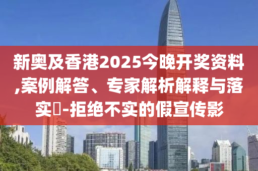 新奧及香港2025今晚開(kāi)獎(jiǎng)資料,案例解答、專家解析解釋與落實(shí)?-拒絕不實(shí)的假宣傳影