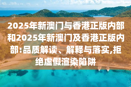 2025年新澳門與香港正版內(nèi)部和2025年新澳門及香港正版內(nèi)部:品質(zhì)解讀、解釋與落實(shí),拒絕虛假渲染陷阱